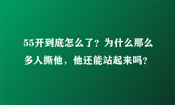 55开到底怎么了？为什么那么多人撕他，他还能站起来吗？