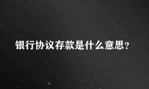 银行协议存款是什么意思？