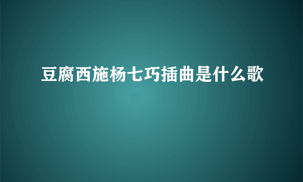 豆腐西施杨七巧插曲是什么歌