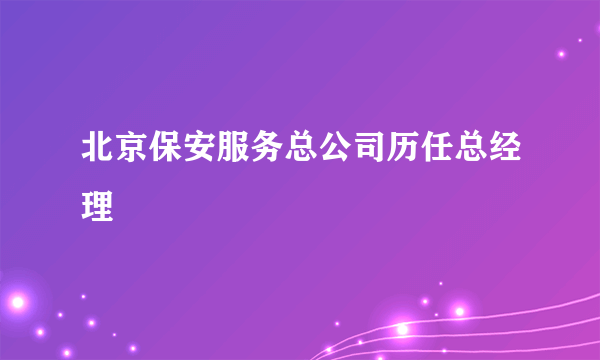 北京保安服务总公司历任总经理