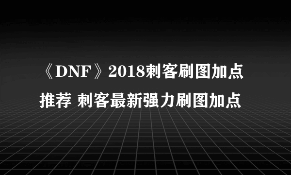 《DNF》2018刺客刷图加点推荐 刺客最新强力刷图加点