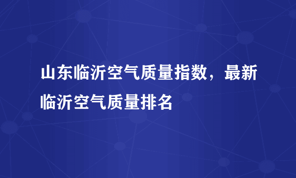 山东临沂空气质量指数，最新临沂空气质量排名