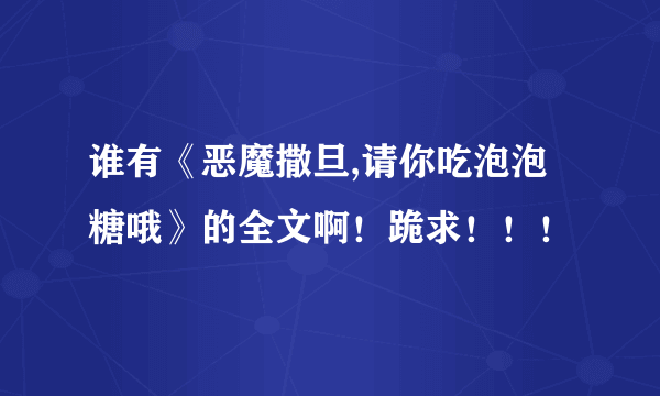 谁有《恶魔撒旦,请你吃泡泡糖哦》的全文啊！跪求！！！