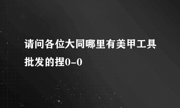 请问各位大同哪里有美甲工具批发的捏0-0