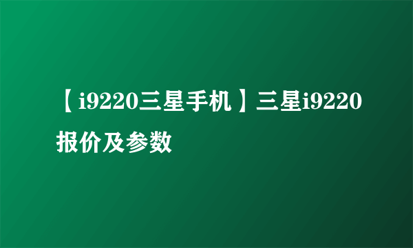 【i9220三星手机】三星i9220报价及参数