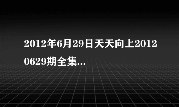 2012年6月29日天天向上20120629期全集在线观看，湖南卫视直播拜托了各位 谢谢