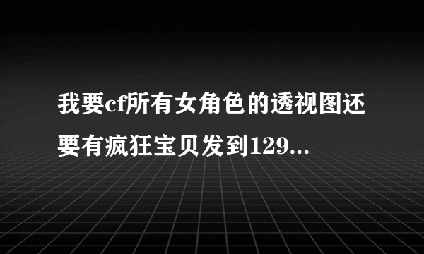 我要cf所有女角色的透视图还要有疯狂宝贝发到1296119967@qq。com