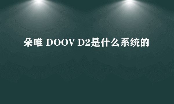 朵唯 DOOV D2是什么系统的