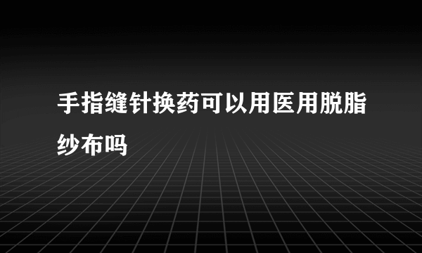 手指缝针换药可以用医用脱脂纱布吗