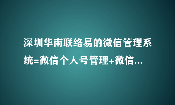 深圳华南联络易的微信管理系统=微信个人号管理+微信个人呼叫中心？