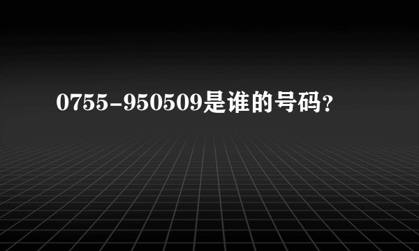 0755-950509是谁的号码？