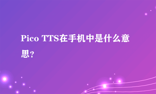 Pico TTS在手机中是什么意思？