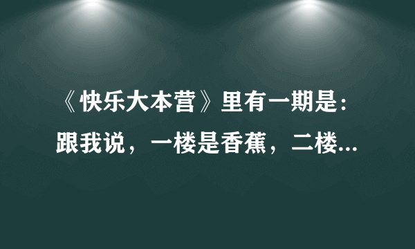 《快乐大本营》里有一期是：跟我说，一楼是香蕉，二楼是苹果，三楼是橘子，二楼是什么？ 这是哪一期啊