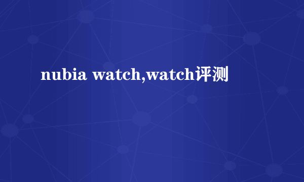 nubia watch,watch评测