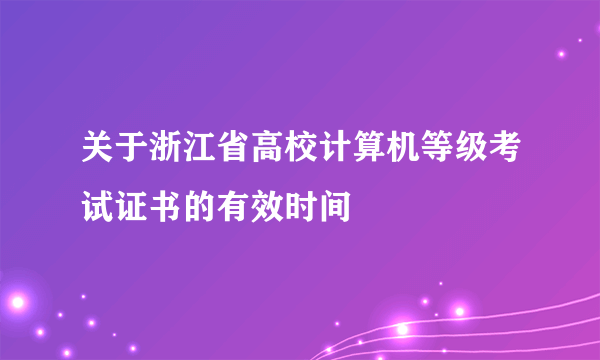 关于浙江省高校计算机等级考试证书的有效时间