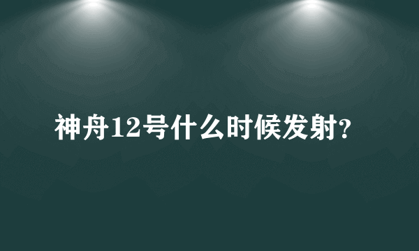 神舟12号什么时候发射？