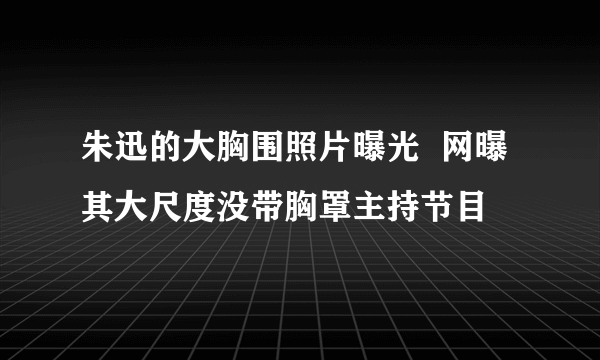 朱迅的大胸围照片曝光  网曝其大尺度没带胸罩主持节目