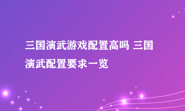 三国演武游戏配置高吗 三国演武配置要求一览