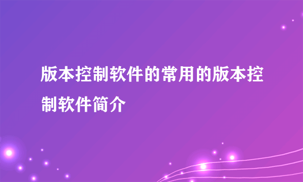 版本控制软件的常用的版本控制软件简介