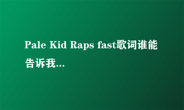 Pale Kid Raps fast歌词谁能告诉我啊~~~~