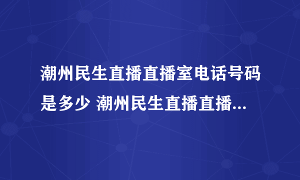 潮州民生直播直播室电话号码是多少 潮州民生直播直播室电话号码是多少