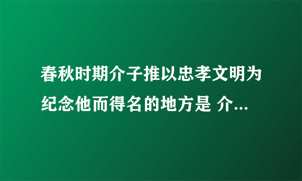 春秋时期介子推以忠孝文明为纪念他而得名的地方是 介子推以忠孝文明为纪念他的节日