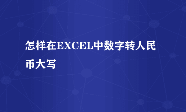 怎样在EXCEL中数字转人民币大写