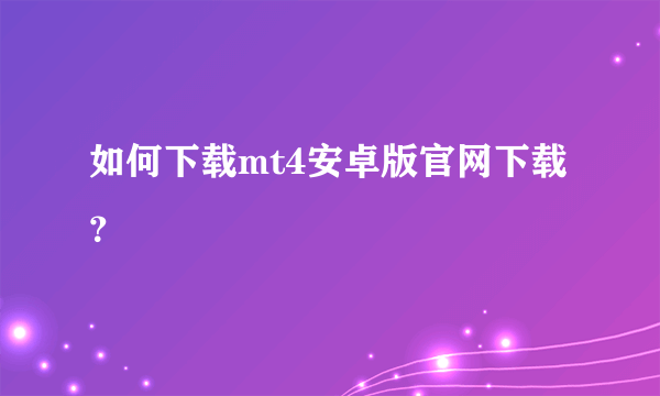 如何下载mt4安卓版官网下载？