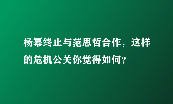 杨幂终止与范思哲合作，这样的危机公关你觉得如何？