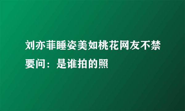 刘亦菲睡姿美如桃花网友不禁要问：是谁拍的照