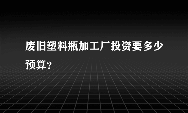 废旧塑料瓶加工厂投资要多少预算？