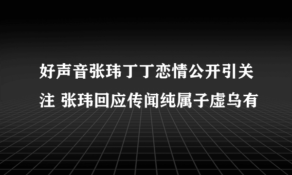 好声音张玮丁丁恋情公开引关注 张玮回应传闻纯属子虚乌有