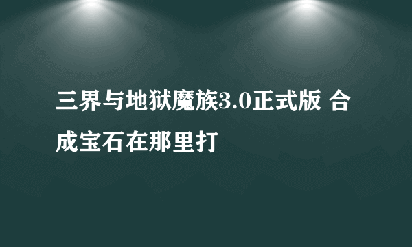 三界与地狱魔族3.0正式版 合成宝石在那里打