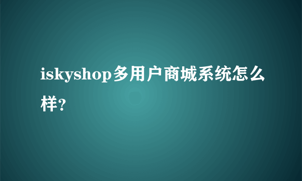 iskyshop多用户商城系统怎么样？