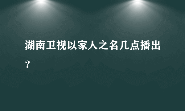 湖南卫视以家人之名几点播出？