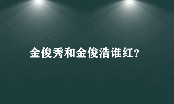 金俊秀和金俊浩谁红？