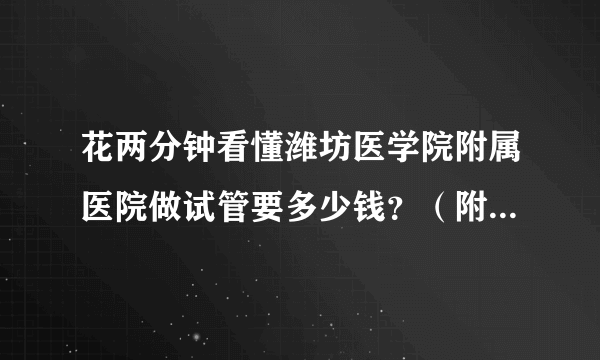 花两分钟看懂潍坊医学院附属医院做试管要多少钱？（附上费用）