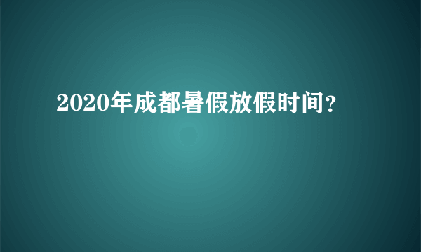 2020年成都暑假放假时间？