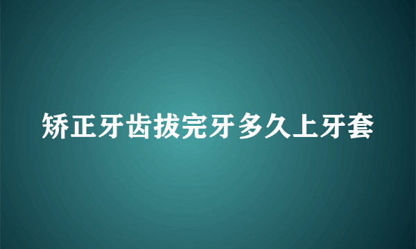 矫正牙齿拔完牙多久上牙套