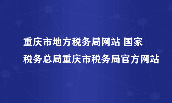 重庆市地方税务局网站 国家税务总局重庆市税务局官方网站