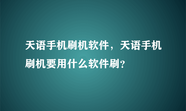 天语手机刷机软件，天语手机刷机要用什么软件刷？