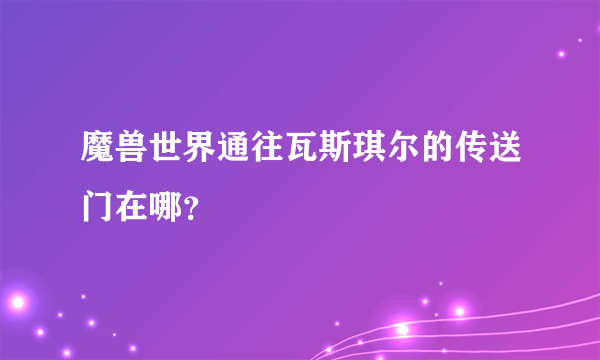 魔兽世界通往瓦斯琪尔的传送门在哪？