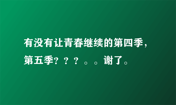 有没有让青春继续的第四季，第五季？？？。。谢了。