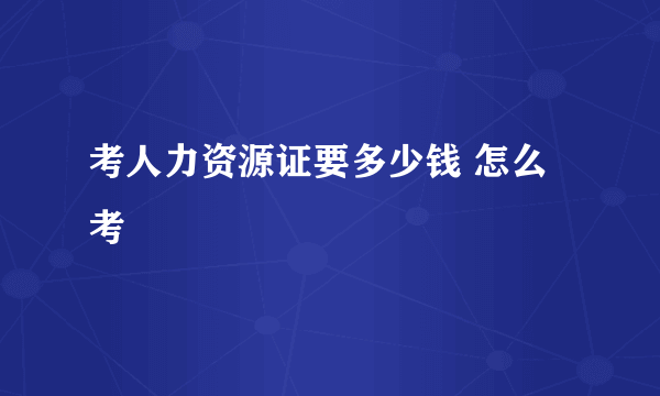 考人力资源证要多少钱 怎么考