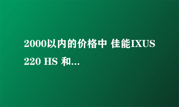 2000以内的价格中 佳能IXUS220 HS 和 佳能IXUS230 HS 哪个更好，望大虾们给个好点的回答！