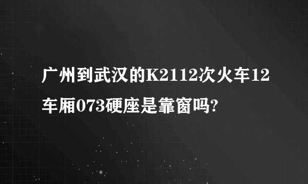 广州到武汉的K2112次火车12车厢073硬座是靠窗吗?