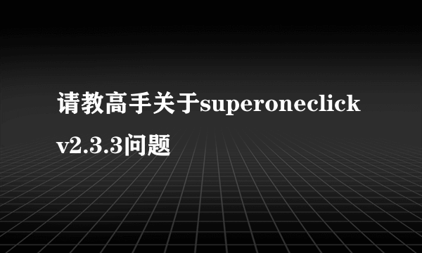 请教高手关于superoneclick v2.3.3问题