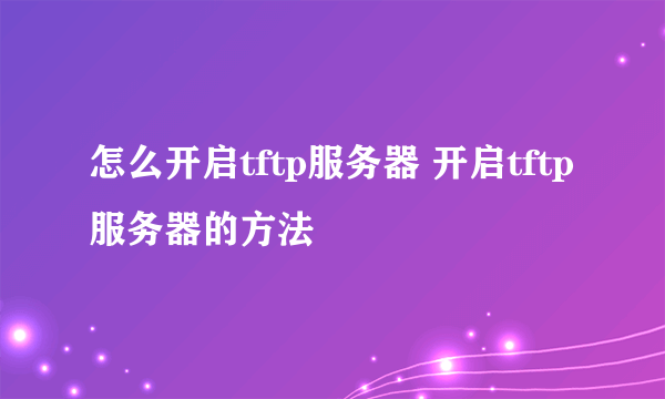 怎么开启tftp服务器 开启tftp服务器的方法