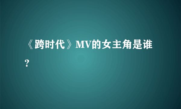 《跨时代》MV的女主角是谁？