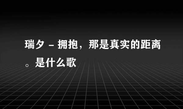 瑞夕 - 拥抱，那是真实的距离。是什么歌